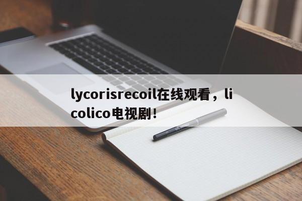 lycorisrecoil在线观看，licolico电视剧！