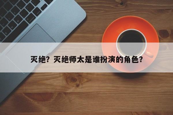 灭绝？灭绝师太是谁扮演的角色？