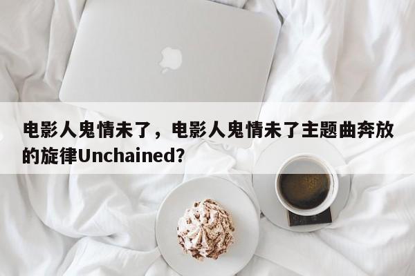 电影人鬼情未了，电影人鬼情未了主题曲奔放的旋律Unchained？