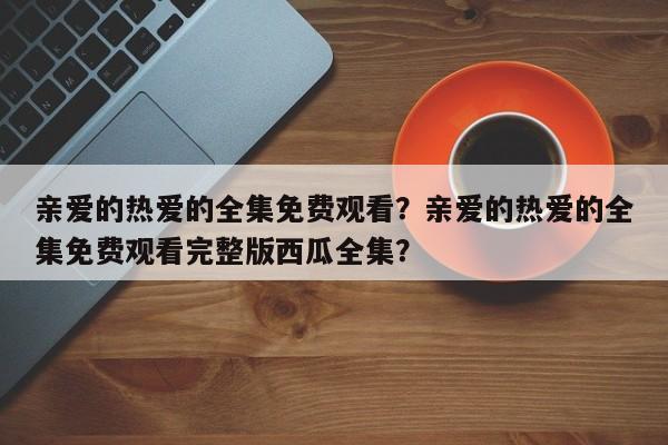 亲爱的热爱的全集免费观看？亲爱的热爱的全集免费观看完整版西瓜全集？