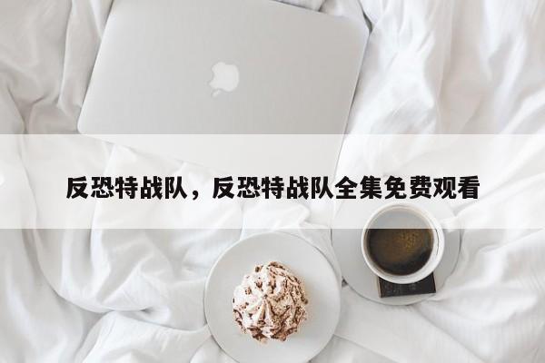 反恐特战队，反恐特战队全集免费观看