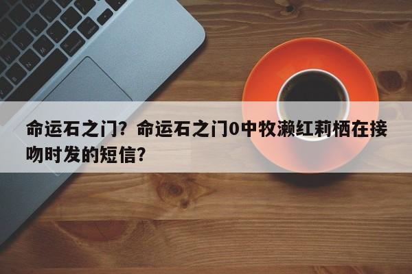 命运石之门？命运石之门0中牧濑红莉栖在接吻时发的短信？