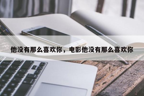 他没有那么喜欢你，电影他没有那么喜欢你