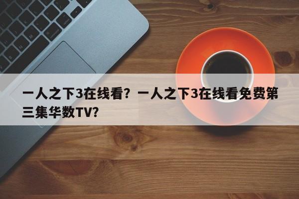 一人之下3在线看？一人之下3在线看免费第三集华数TV？