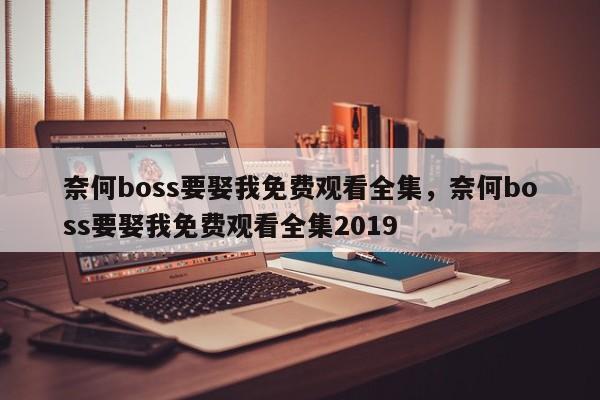 奈何boss要娶我免费观看全集，奈何boss要娶我免费观看全集2019