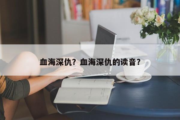 血海深仇？血海深仇的读音？