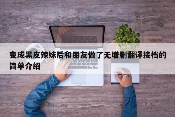 变成黑皮辣妹后和朋友做了无增删翻译接档的简单介绍