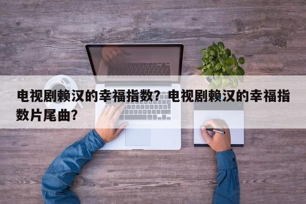 电视剧赖汉的幸福指数？电视剧赖汉的幸福指数片尾曲？