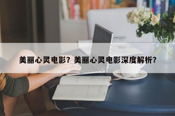 美丽心灵电影？美丽心灵电影深度解析？