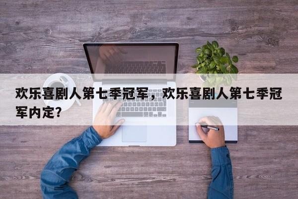 欢乐喜剧人第七季冠军，欢乐喜剧人第七季冠军内定？