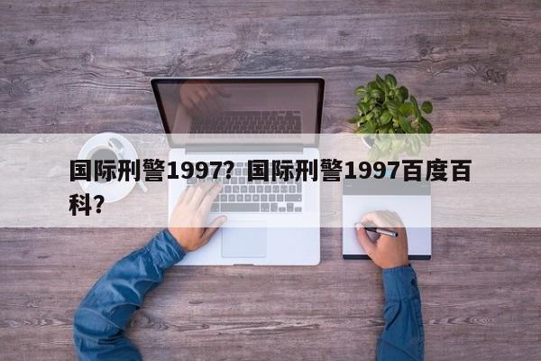 国际刑警1997？国际刑警1997百度百科？