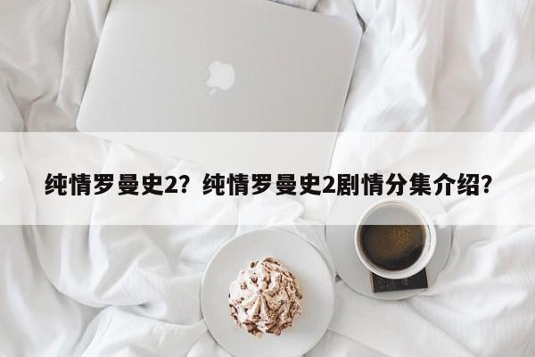 纯情罗曼史2？纯情罗曼史2剧情分集介绍？