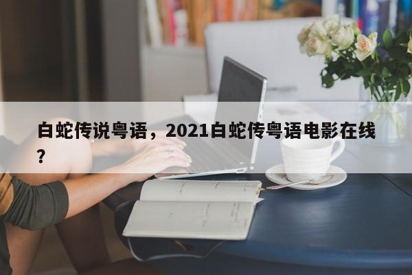 白蛇传说粤语，2021白蛇传粤语电影在线？