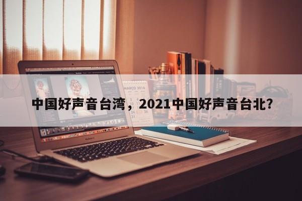 中国好声音台湾，2021中国好声音台北？