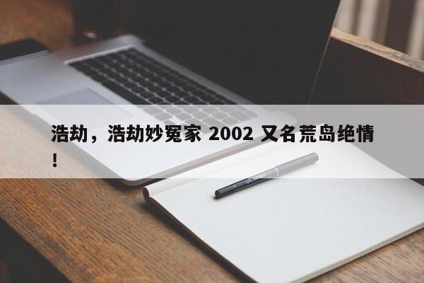 浩劫，浩劫妙冤家 2002 又名荒岛绝情！