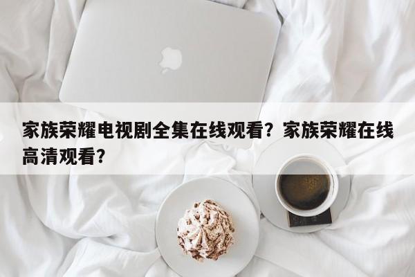 家族荣耀电视剧全集在线观看？家族荣耀在线高清观看？