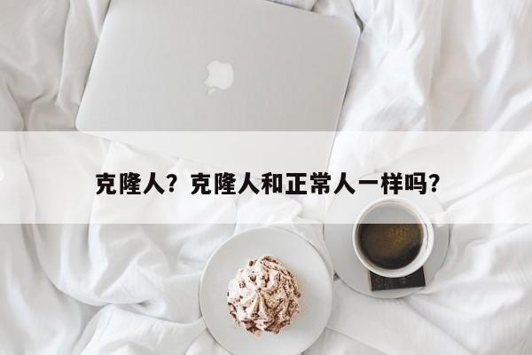 克隆人？克隆人和正常人一样吗？