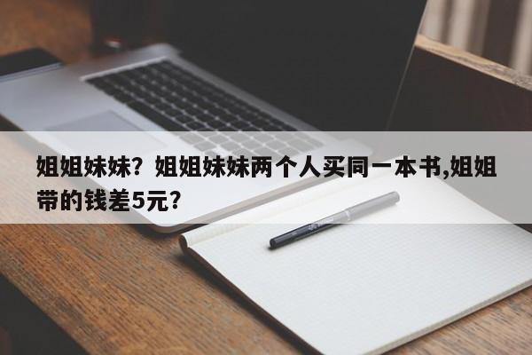 姐姐妹妹？姐姐妹妹两个人买同一本书,姐姐带的钱差5元？