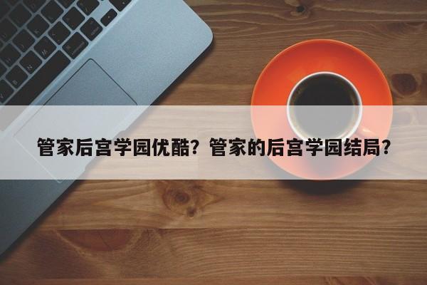 管家后宫学园优酷？管家的后宫学园结局？