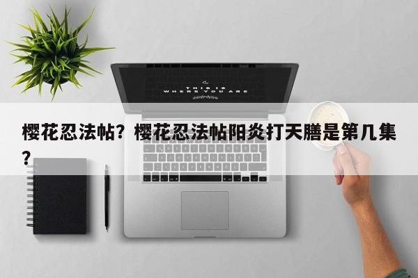 樱花忍法帖？樱花忍法帖阳炎打天膳是第几集？