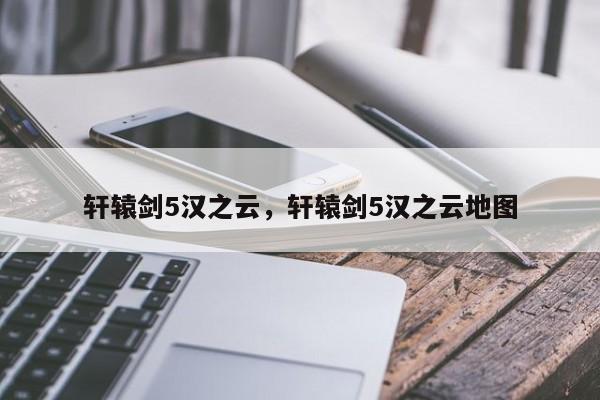 轩辕剑5汉之云，轩辕剑5汉之云地图