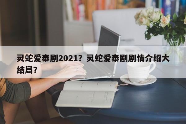 灵蛇爱泰剧2021？灵蛇爱泰剧剧情介绍大结局？