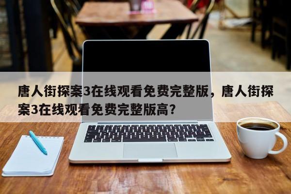 唐人街探案3在线观看免费完整版，唐人街探案3在线观看免费完整版高？