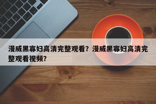 漫威黑寡妇高清完整观看？漫威黑寡妇高清完整观看视频？