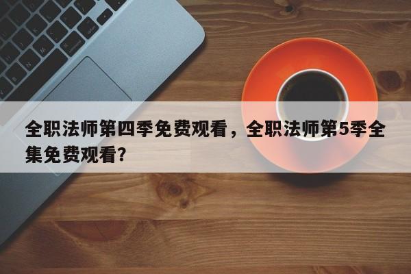 全职法师第四季免费观看，全职法师第5季全集免费观看？