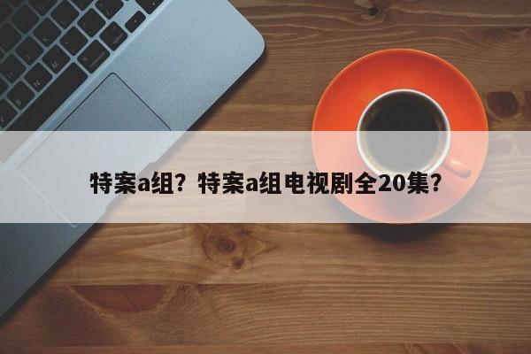 特案a组？特案a组电视剧全20集？