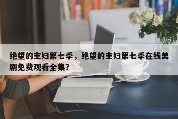 绝望的主妇第七季，绝望的主妇第七季在线美剧免费观看全集？