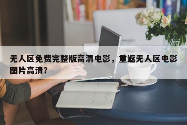 无人区免费完整版高清电影，重返无人区电影图片高清？