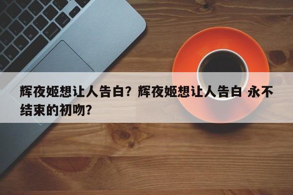 辉夜姬想让人告白？辉夜姬想让人告白 永不结束的初吻？