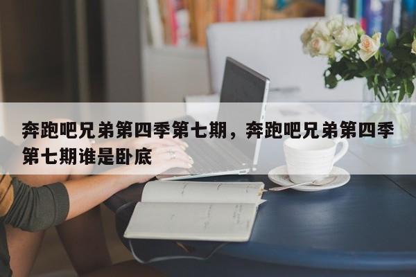 奔跑吧兄弟第四季第七期，奔跑吧兄弟第四季第七期谁是卧底