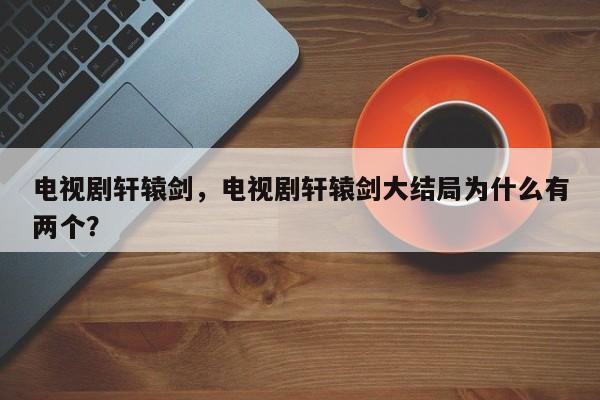 电视剧轩辕剑，电视剧轩辕剑大结局为什么有两个？