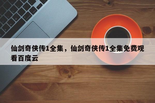 仙剑奇侠传1全集，仙剑奇侠传1全集免费观看百度云