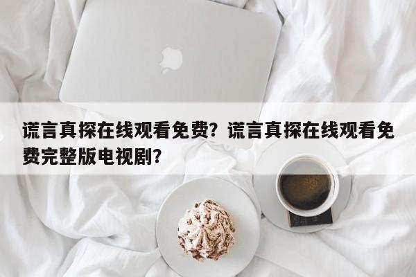 谎言真探在线观看免费？谎言真探在线观看免费完整版电视剧？