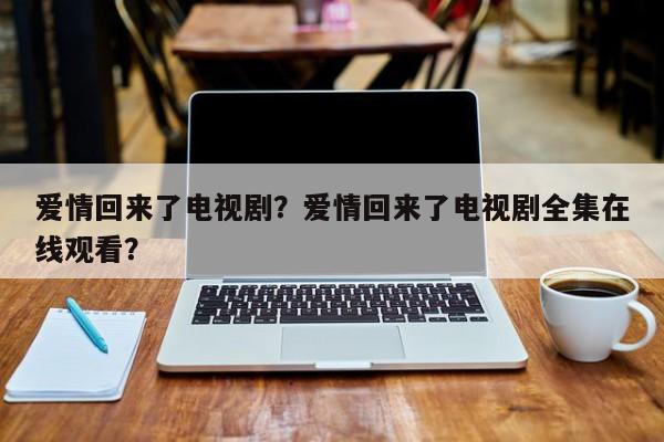 爱情回来了电视剧？爱情回来了电视剧全集在线观看？