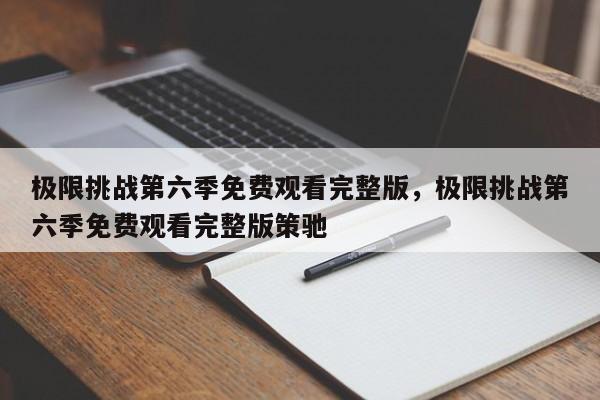 极限挑战第六季免费观看完整版，极限挑战第六季免费观看完整版策驰