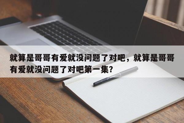 就算是哥哥有爱就没问题了对吧，就算是哥哥有爱就没问题了对吧第一集？