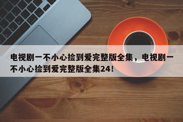 电视剧一不小心捡到爱完整版全集，电视剧一不小心捡到爱完整版全集24！