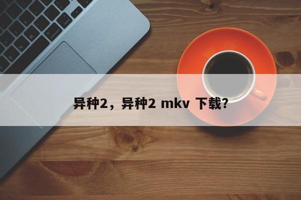 异种2，异种2 mkv 下载？