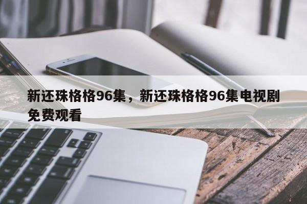 新还珠格格96集，新还珠格格96集电视剧免费观看