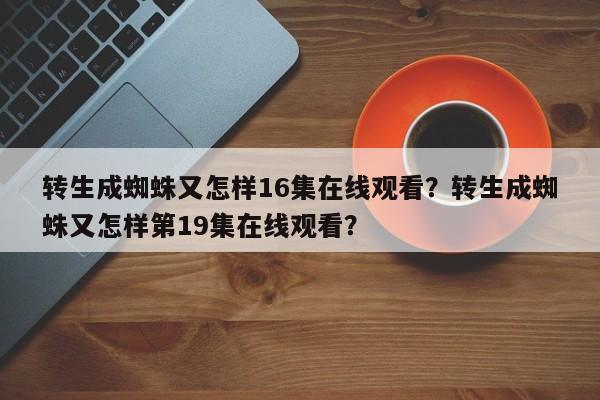 转生成蜘蛛又怎样16集在线观看？转生成蜘蛛又怎样第19集在线观看？