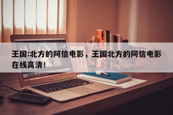 王国:北方的阿信电影，王国北方的阿信电影在线高清！