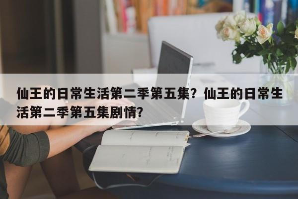 仙王的日常生活第二季第五集？仙王的日常生活第二季第五集剧情？