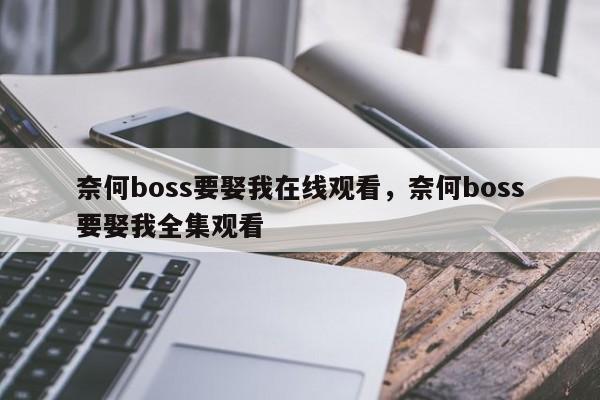 奈何boss要娶我在线观看，奈何boss要娶我全集观看