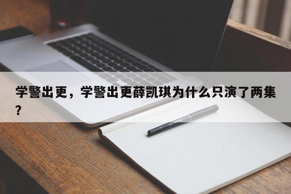 学警出更，学警出更薛凯琪为什么只演了两集？