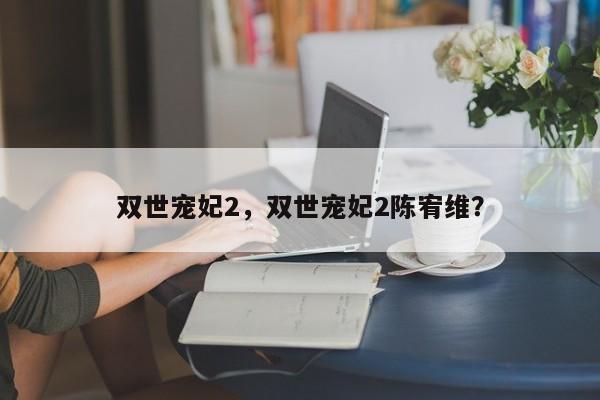 双世宠妃2，双世宠妃2陈宥维？