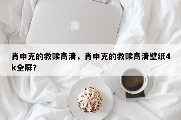 肖申克的救赎高清，肖申克的救赎高清壁纸4k全屏？